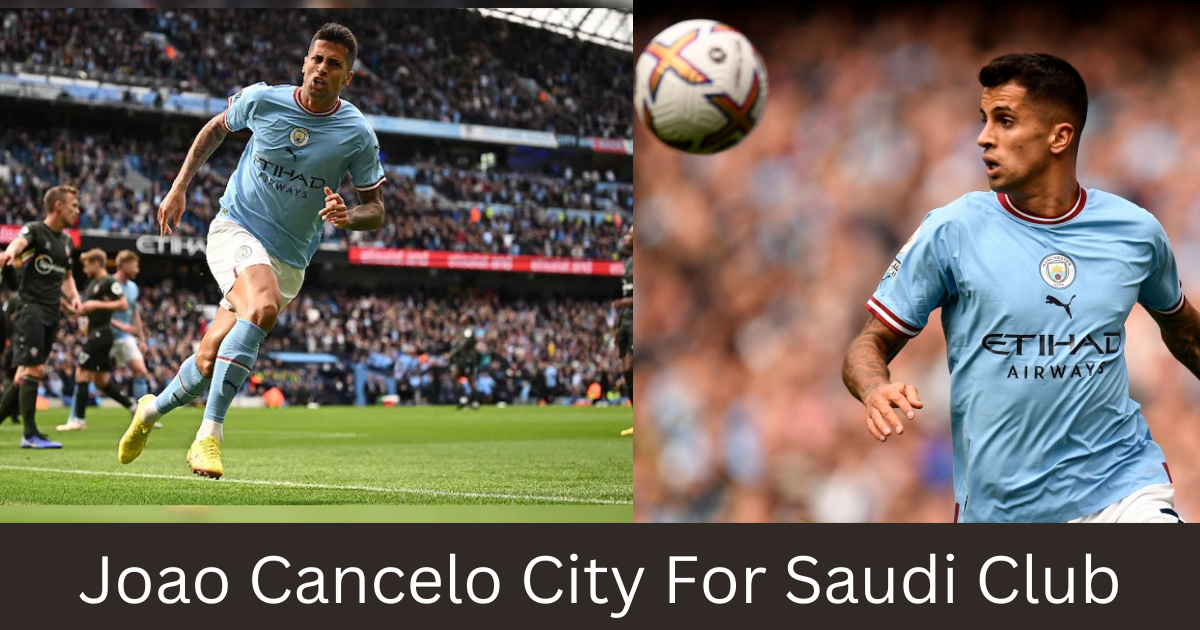 Joao Cancelo City For Saudi Club Al-Hilal,Leaves Manchester